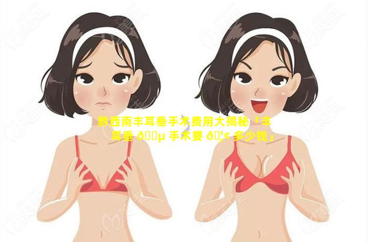 黔西南丰耳垂手术费用大揭秘「丰耳垂 🐵 手术要 🦢 多少钱」